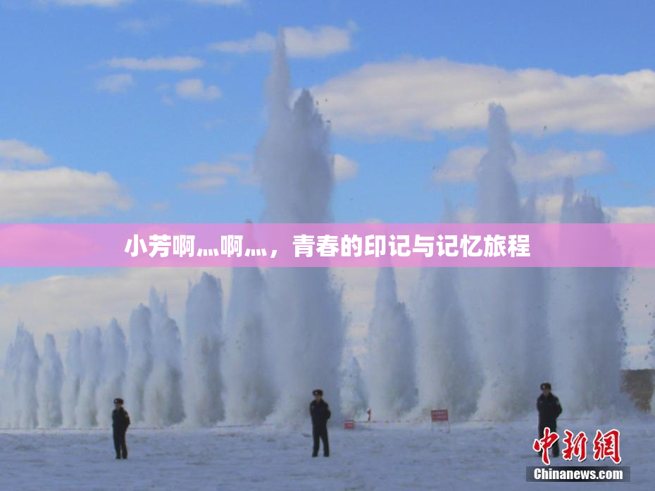 小芳啊灬啊灬,青春的印记与记忆旅程
