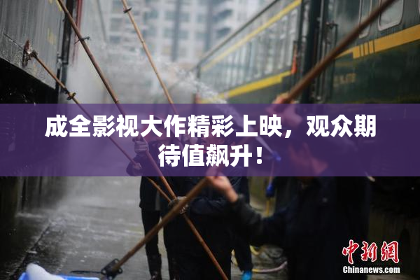成全影视大作精彩上映,观众期待值飙升!