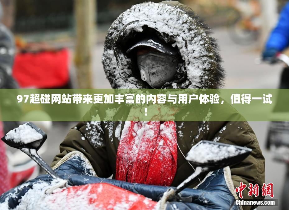 97超碰网站带来更加丰富的内容与用户体验,值得一试!