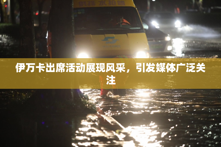 伊万卡出席活动展现风采，引发媒体广泛关注