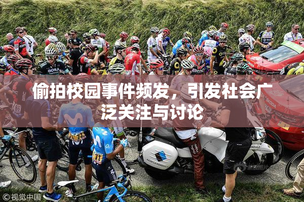 偷拍校园事件频发，引发社会广泛关注与讨论