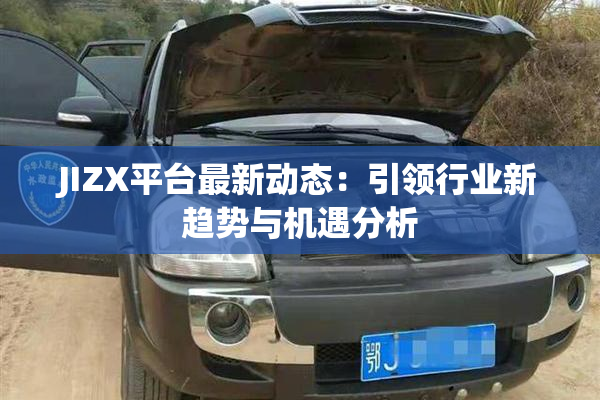 JIZX平台最新动态:引领行业新趋势与机遇分析
