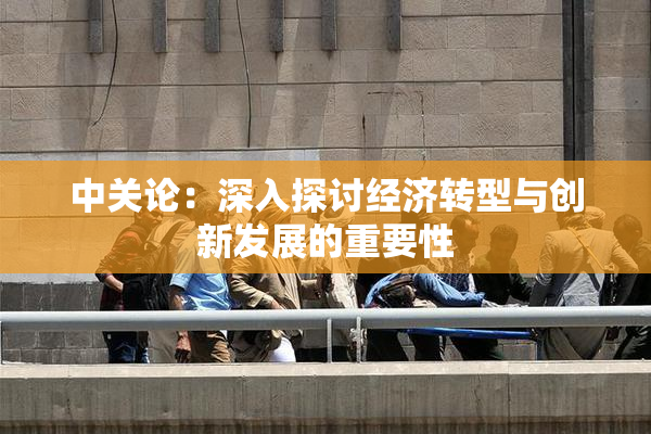 中关论:深入探讨经济转型与创新发展的重要性