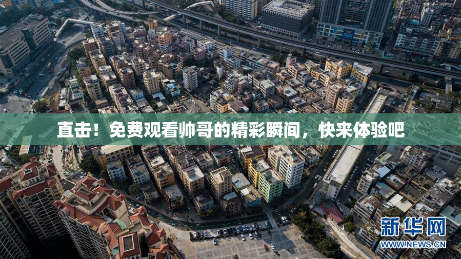 直击!免费观看帅哥的精彩瞬间,快来体验吧