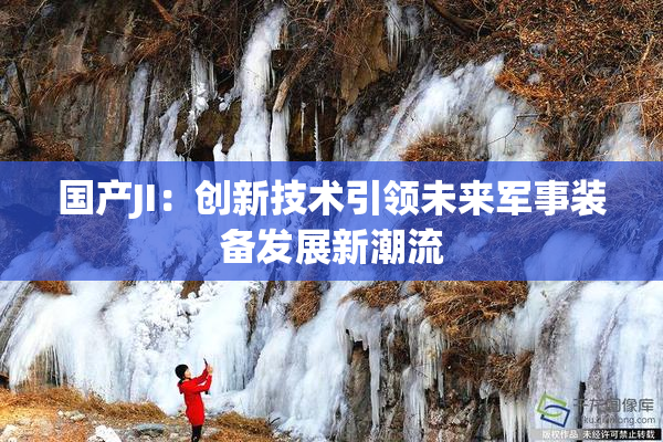 国产JI:创新技术引领未来军事装备发展新潮流