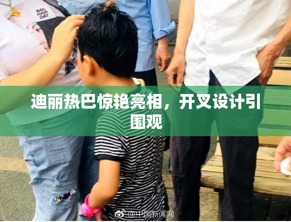 迪丽热巴惊艳亮相，开叉设计引围观