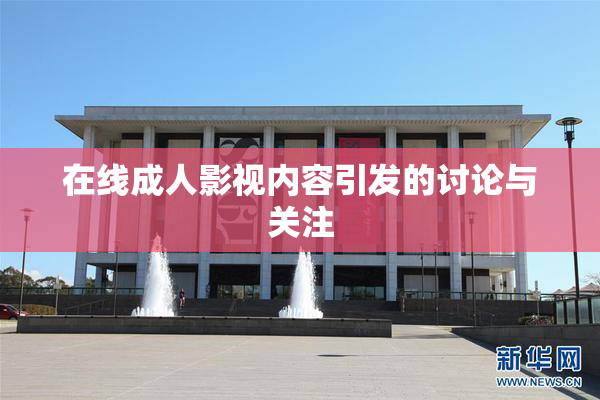 在线成人影视内容引发的讨论与关注