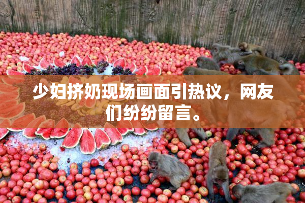 少妇挤奶现场画面引热议,网友们纷纷留言。