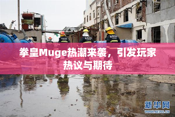 拳皇Muge热潮来袭,引发玩家热议与期待