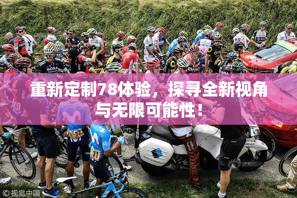 重新定制78体验,探寻全新视角与无限可能性!
