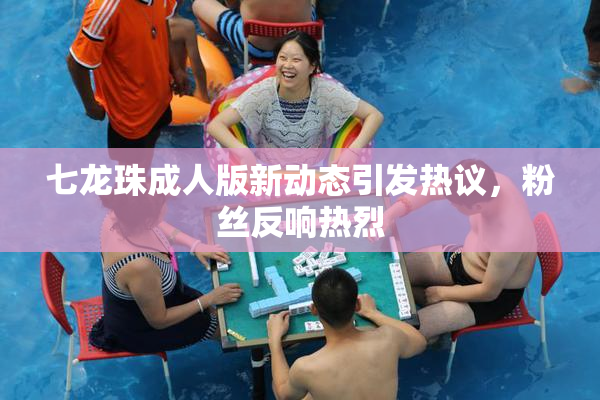 七龙珠成人版新动态引发热议,粉丝反响热烈