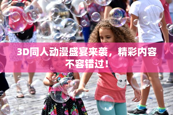 3D同人动漫盛宴来袭,精彩内容不容错过!