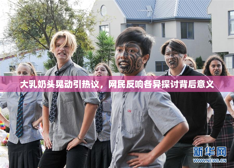 大乳奶头晃动引热议,网民反响各异探讨背后意义
