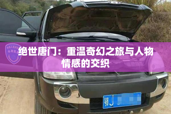 绝世唐门:重温奇幻之旅与人物情感的交织