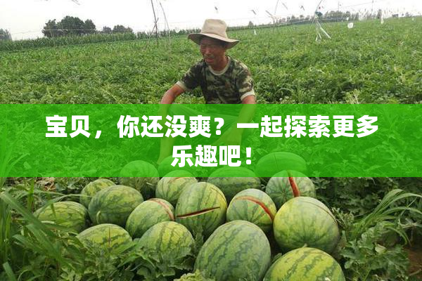 宝贝,你还没爽?一起探索更多乐趣吧!
