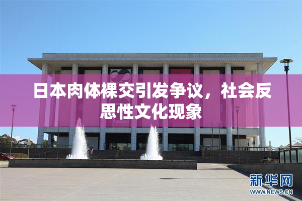 日本肉体裸交引发争议,社会反思性文化现象