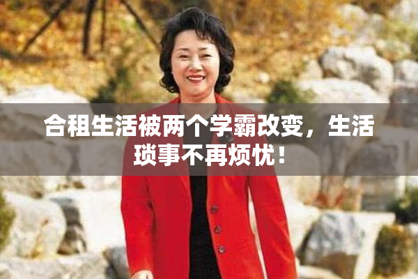 合租生活被两个学霸改变,生活琐事不再烦忧!