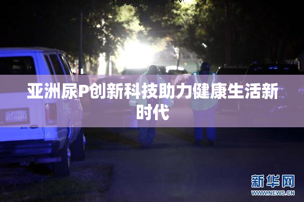亚洲尿P创新科技助力健康生活新时代