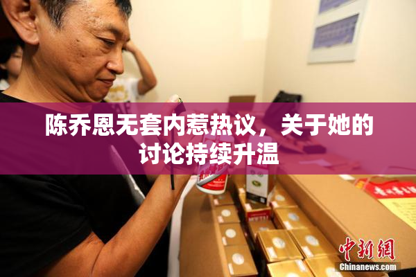 陈乔恩无套内惹热议，关于她的讨论持续升温