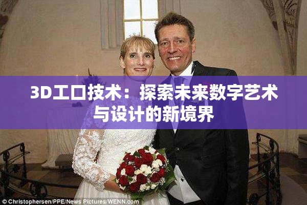 3D工口技术:探索未来数字艺术与设计的新境界