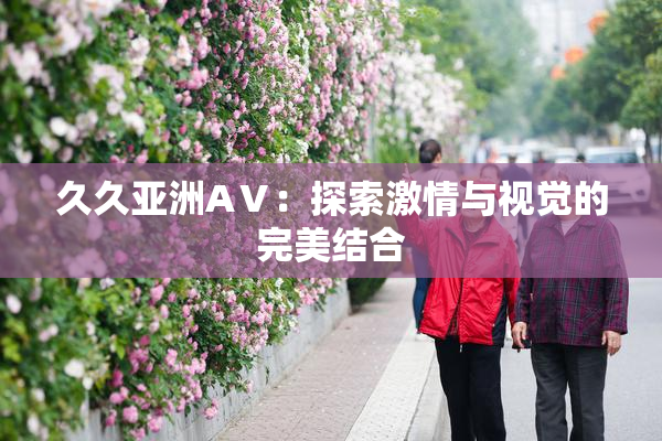 久久亚洲AⅤ：探索激情与视觉的完美结合