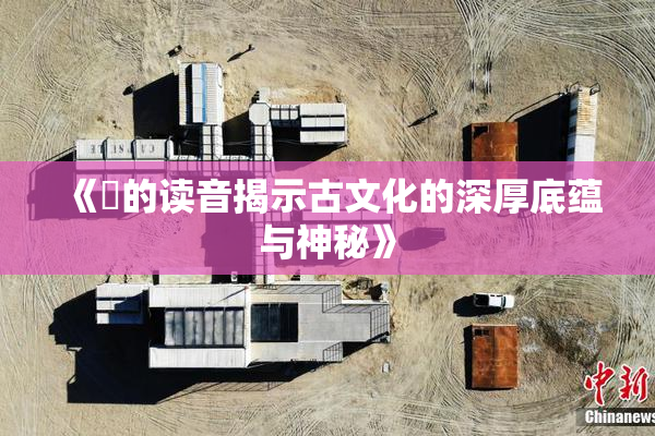 《屍的读音揭示古文化的深厚底蕴与神秘》
