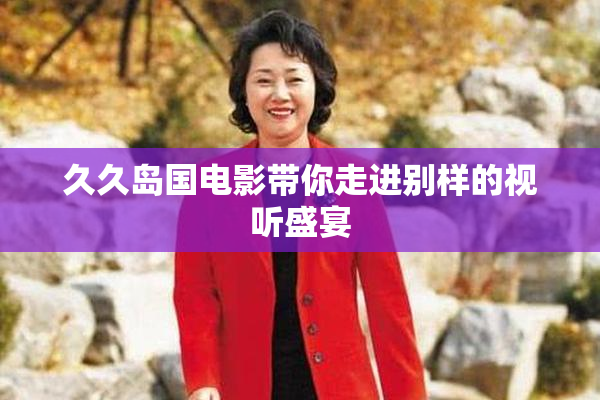 久久岛国电影带你走进别样的视听盛宴
