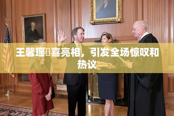 王馨瑶驚喜亮相，引发全场惊叹和热议