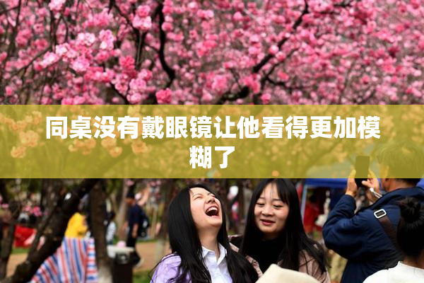 同桌没有戴眼镜让他看得更加模糊了