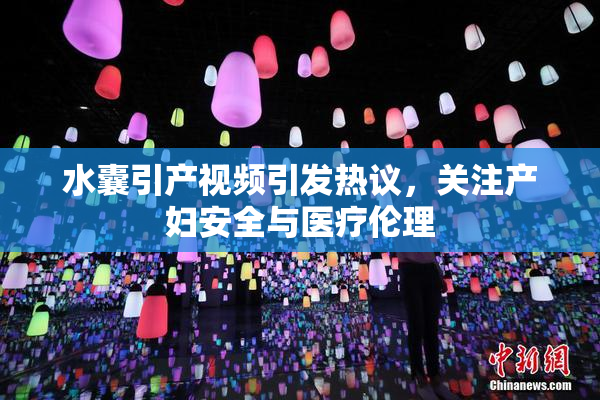 水囊引产视频引发热议，关注产妇安全与医疗伦理