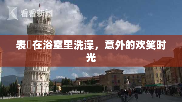 表妺在浴室里洗澡，意外的欢笑时光