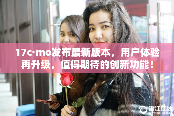 17c·mo发布最新版本，用户体验再升级，值得期待的创新功能！