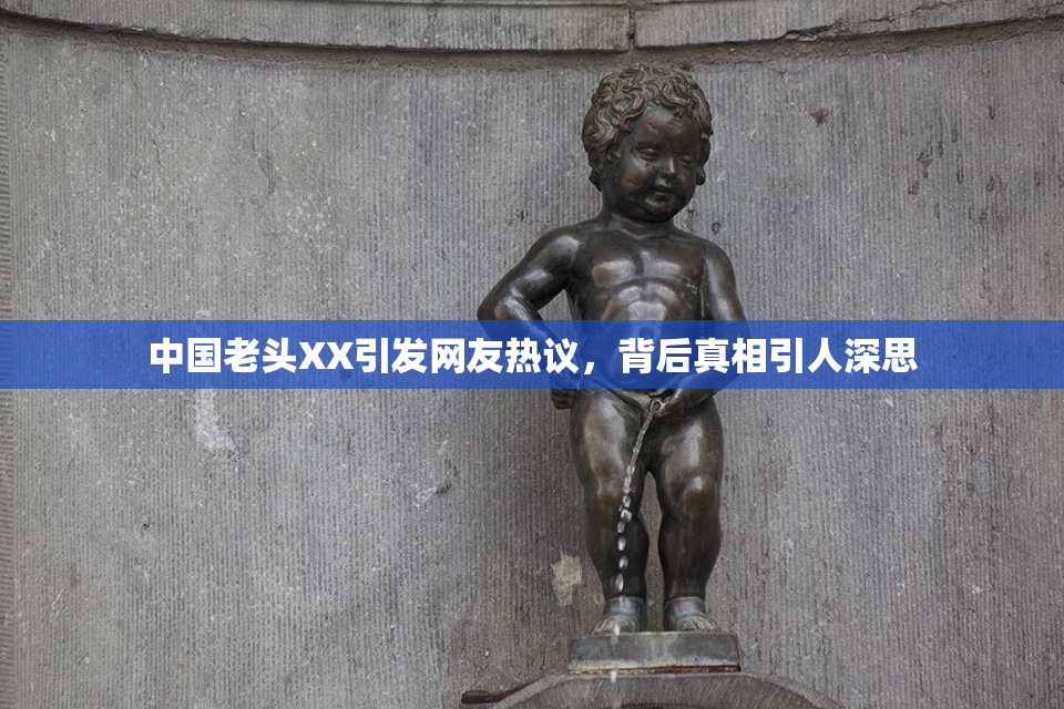 中国老头XX引发网友热议，背后真相引人深思