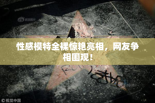性感模特全裸惊艳亮相，网友争相围观！