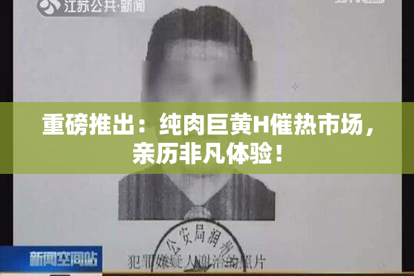 重磅推出：纯肉巨黄H催热市场，亲历非凡体验！