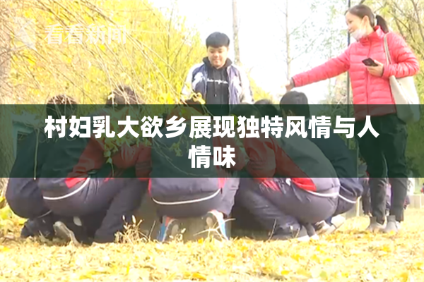 村妇乳大欲乡展现独特风情与人情味