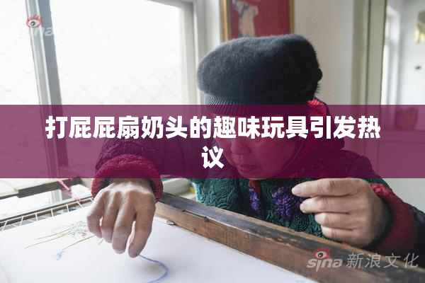 打屁屁扇奶头的趣味玩具引发热议