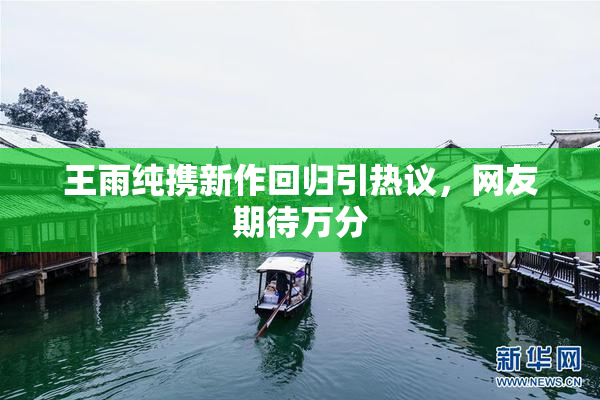 王雨纯携新作回归引热议，网友期待万分