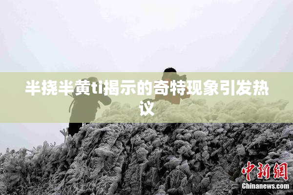 半挠半黄ti揭示的奇特现象引发热议