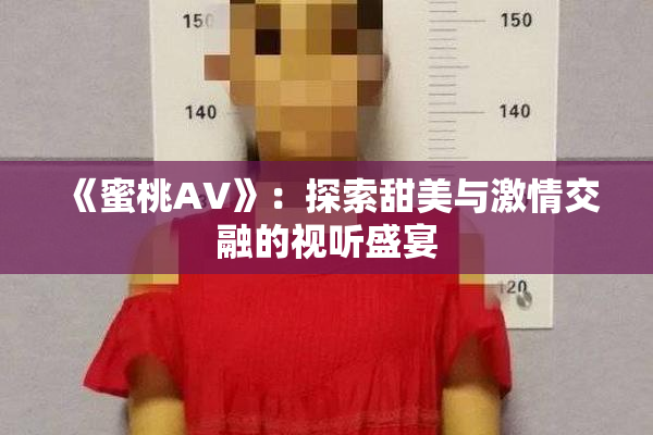《蜜桃AV》：探索甜美与激情交融的视听盛宴