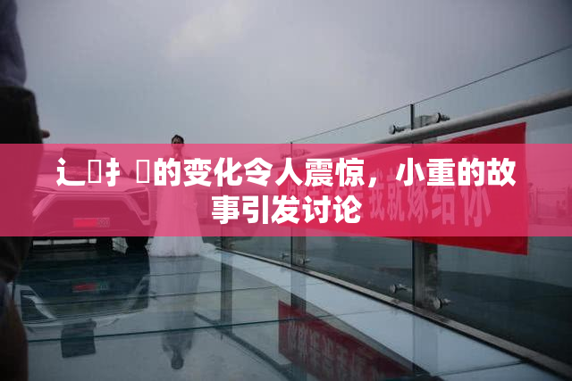 辶喿扌畐的变化令人震惊，小重的故事引发讨论