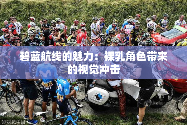 碧蓝航线的魅力：裸乳角色带来的视觉冲击