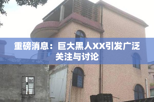 重磅消息：巨大黑人XX引发广泛关注与讨论