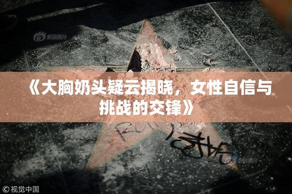 《大胸奶头疑云揭晓，女性自信与挑战的交锋》