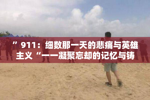 ”911：细数那一天的悲痛与英雄主义“一一凝聚忘却的记忆与铸就的希望