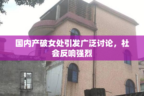国内产破女处引发广泛讨论，社会反响强烈