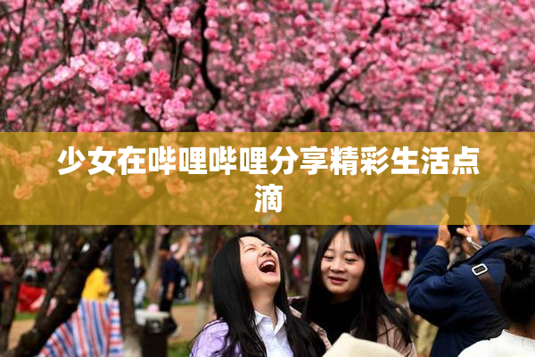 少女在哔哩哔哩分享精彩生活点滴