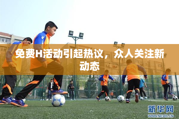 免费H活动引起热议，众人关注新动态