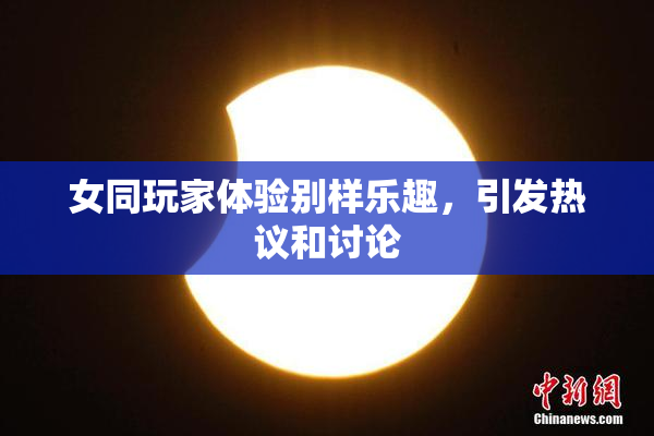 女同玩家体验别样乐趣，引发热议和讨论