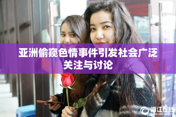 亚洲偷窥色情事件引发社会广泛关注与讨论